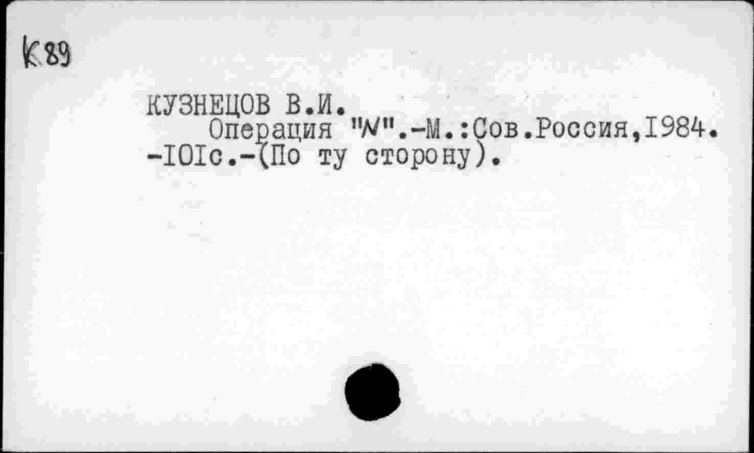 ﻿
КУЗНЕЦОВ В.И.
Операция ”Л/”.-М. :Сов.Россия,1984.
-101с.-(По ту сторону).